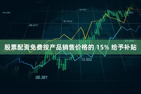 股票配资免费按产品销售价格的 15% 给予补贴