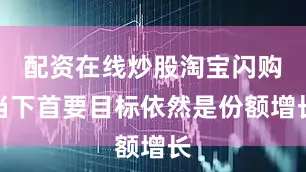 配资在线炒股淘宝闪购当下首要目标依然是份额增长