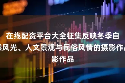 在线配资平台大全征集反映冬季自然风光、人文景观与民俗风情的摄影作品