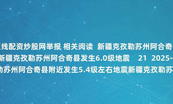 短线配资炒股网举报 相关阅读  新疆克孜勒苏州阿合奇县发生6.0级地震新疆克孜勒苏州阿合奇县发生6.0级地震    21  2025-12-04 16:04     新疆克孜勒苏州阿合奇县附近发生5.4级左右地震新疆克孜勒苏州阿合奇县附近发生5.4级左右地震    33  2025-12-04 15:49     新疆克孜勒苏州阿克陶县附近发生4.2级左右地震新疆克孜勒苏州阿克陶县附近发生4.2级